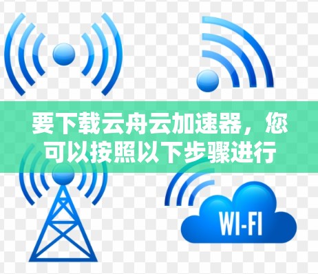 要下载云舟云加速器，您可以按照以下步骤进行