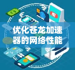 优化苍龙加速器的网络性能需要从多个方面入手，逐一进行调整和优化。以下是一步步的优化建议