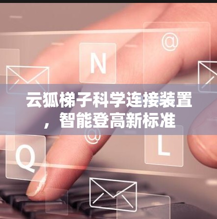 云狐梯子科学连接装置，智能登高新标准