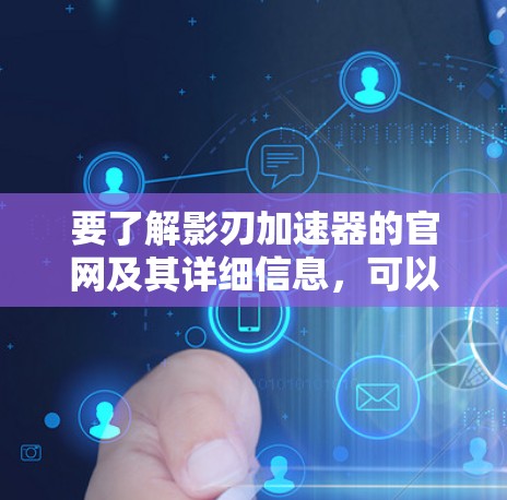 要了解影刃加速器的官网及其详细信息，可以按照以下步骤进行