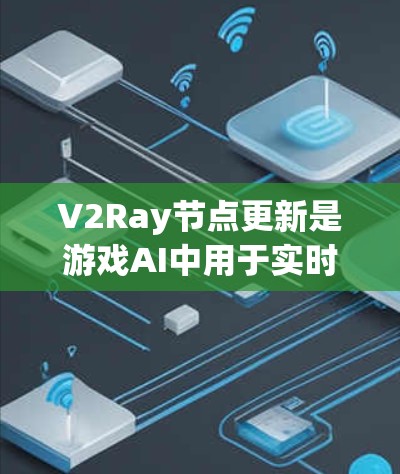 V2Ray节点更新是游戏AI中用于实时调整环境和目标状态的重要过程，分为显式和隐式两个阶段。以下是详细的步骤说明