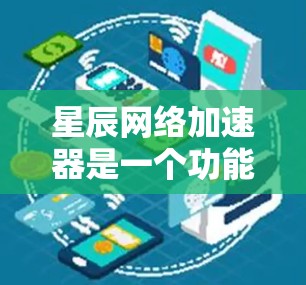 星辰网络加速器是一个功能强大的网络加速工具，旨在提升用户在网络环境下的性能和体验。以下是对星辰网络加速器的详细分析