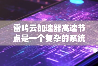雷鸣云加速器高速节点是一个复杂的系统，涵盖了从加速器到云服务的各个部分，每个部分都为快速的数据处理和实时监控提供了支持。以下是对其结构和功能的详细解析