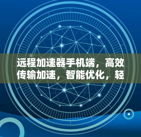 远程加速器手机端，高效传输加速，智能优化，轻松提升数据效率