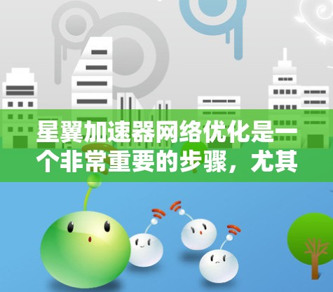 星翼加速器网络优化是一个非常重要的步骤，尤其是在星际旅行中，加速效果直接影响着玩家的生存和进度。以下是一些优化星翼加速器网络的建议