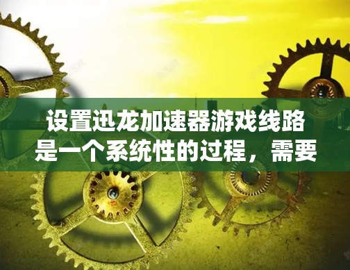 设置迅龙加速器游戏线路是一个系统性的过程，需要综合考虑多个因素，以确保游戏的流畅连接和稳定运行。以下是一个清晰的步骤指南，帮助您正确配置迅龙加速器