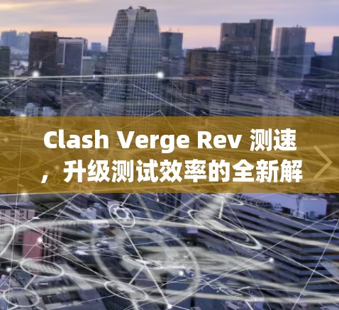 Clash Verge Rev 测速，升级测试效率的全新解决方案