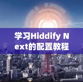 学习Hiddify Next的配置教程可以按照以下步骤进行