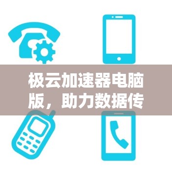 极云加速器电脑版，助力数据传输优化，提升网络效率