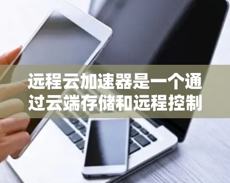 远程云加速器是一个通过云端存储和远程控制功能来加速文件传输的工具，适用于需要快速数据传输的用户。以下是逐步的使用步骤和解答