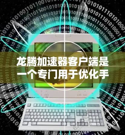龙腾加速器客户端是一个专门用于优化手机性能的工具，可以帮助用户提升游戏体验、拍照质量以及其他功能。以下是对龙腾加速器客户端的详细指南和分析