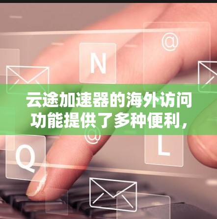 云途加速器的海外访问功能提供了多种便利，涵盖网络布局、平台支持、技术支持、法规政策、整体服务、安全功能、用户界面、扩展性和价格等方面。以下是对该功能的详细介绍