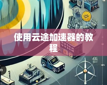 使用云途加速器的教程