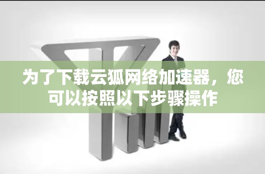 为了下载云狐网络加速器，您可以按照以下步骤操作