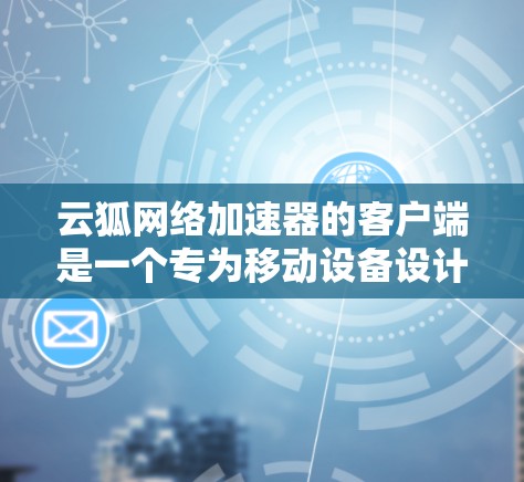 云狐网络加速器的客户端是一个专为移动设备设计的网络加速工具，旨在帮助用户提升网络速度。以下是对该客户端的详细指南