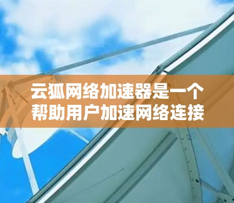 云狐网络加速器是一个帮助用户加速网络连接的工具，旨在提升网页浏览和在线活动的效率。以下是关于该工具的详细信息