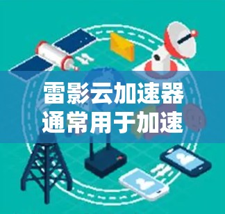 雷影云加速器通常用于加速数据传输或网络连接。如果需要优化其线路，以下是一些可能的步骤和建议