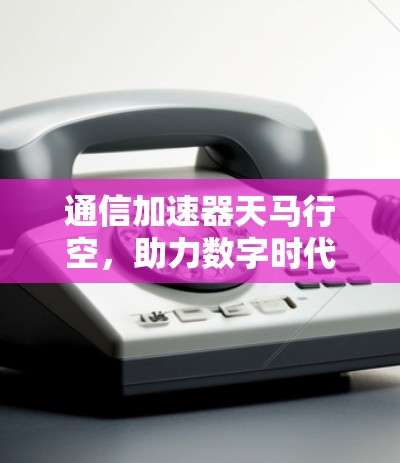 通信加速器天马行空，助力数字时代的高效通信