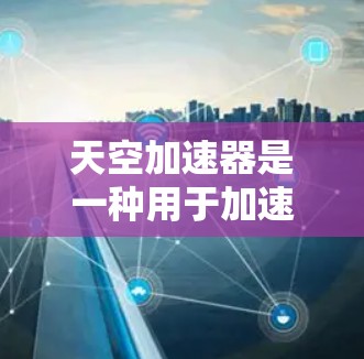 天空加速器是一种用于加速网络连接的工具，通常用于提升数据传输速度。如果你正在使用天空加速器后遇到了优化问题，以下是一些关于网络优化的建议和步骤，帮助你更好地管理和优化加速器的功能