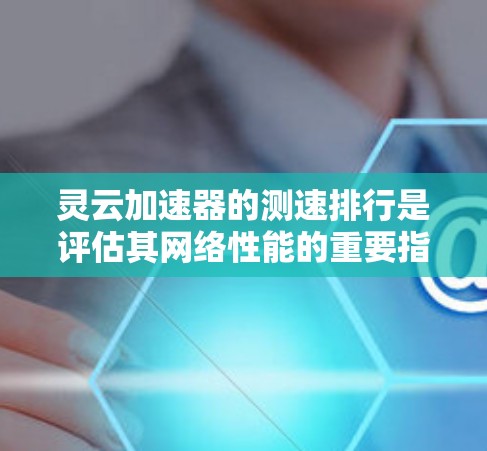 灵云加速器的测速排行是评估其网络性能的重要指标。以下是详细的分析步骤和可能的结论