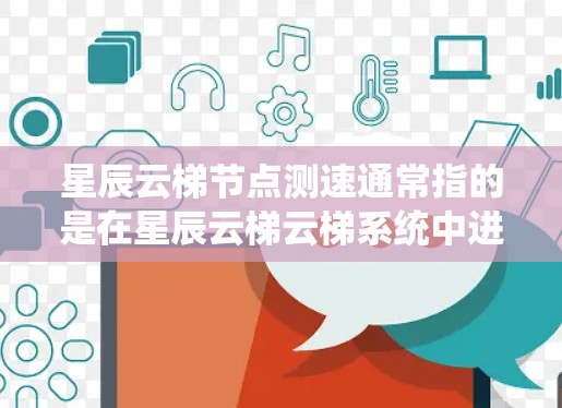 星辰云梯节点测速通常指的是在星辰云梯云梯系统中进行节点性能测试，以评估节点的运行速度和稳定性。以下是一些可能的步骤和方法，帮助您进行星辰云梯节点的测速