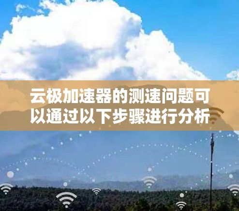 云极加速器的测速问题可以通过以下步骤进行分析和改进