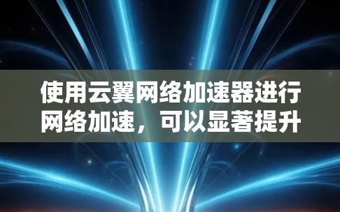 使用云翼网络加速器进行网络加速，可以显著提升网络连接速度，但需要仔细准备并理解其功能。以下是对该工具的详细总结和使用指南