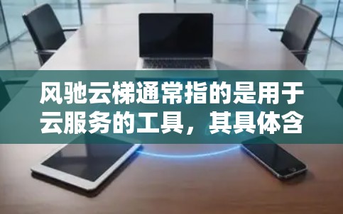 风驰云梯通常指的是用于云服务的工具，其具体含义可能因使用场景而有所不同。如果你指的是云平台或云服务，以下是一些可能的解释和使用场景