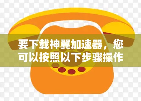 要下载神翼加速器，您可以按照以下步骤操作