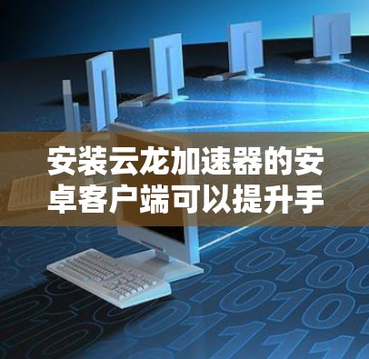 安装云龙加速器的安卓客户端可以提升手机的性能，处理多任务和游戏。以下是一个清晰的步骤指南