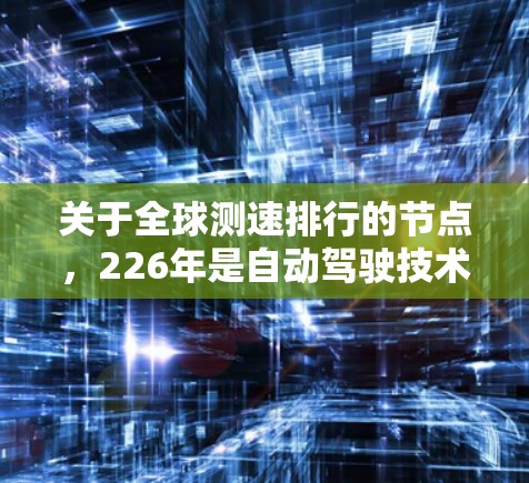 关于全球测速排行的节点，226年是自动驾驶技术快速发展的一个重要时间点。以下是226年全球测速排行的几个关键节点