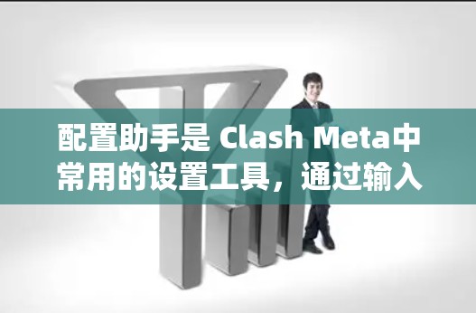 配置助手是 Clash Meta中常用的设置工具，通过输入关键词，系统为用户提供相关设置选项。以下是对配置助手的详细介绍