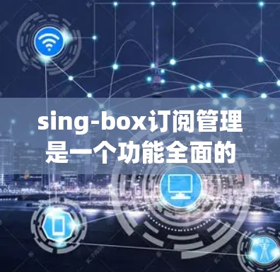 sing-box订阅管理是一个功能全面的订阅管理工具，帮助用户高效管理他们的订阅信息。以下是对sing-box订阅管理的详细总结