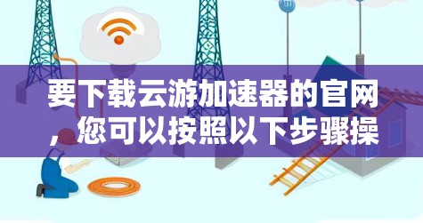 要下载云游加速器的官网，您可以按照以下步骤操作