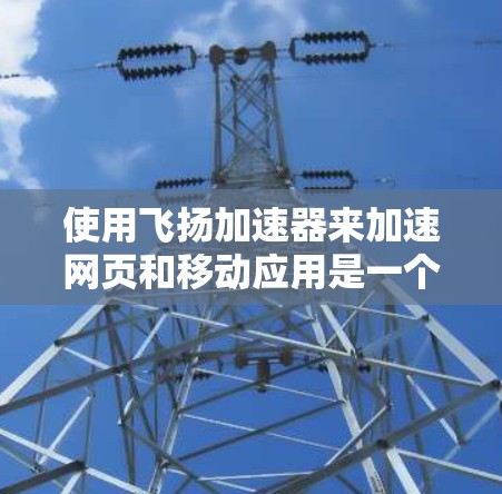使用飞扬加速器来加速网页和移动应用是一个高效的解决方案。以下是一步步的指南，帮助你有效使用飞扬加速器