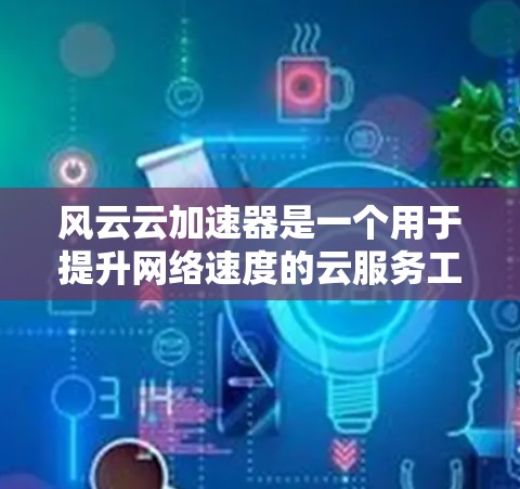 风云云加速器是一个用于提升网络速度的云服务工具，通常用于处理数据传输、文件上传等。优化连接可能指的是加快加速器在连接设备时的速度和稳定性。以下是一些常见的优化连接方式和建议