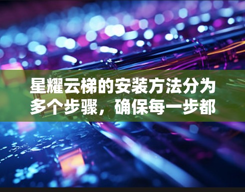星耀云梯的安装方法分为多个步骤，确保每一步都仔细、安全且正确。以下是详细的安装指南