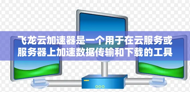飞龙云加速器是一个用于在云服务或服务器上加速数据传输和下载的工具。如果你需要下载并使用飞龙云加速器，可以从以下步骤进行