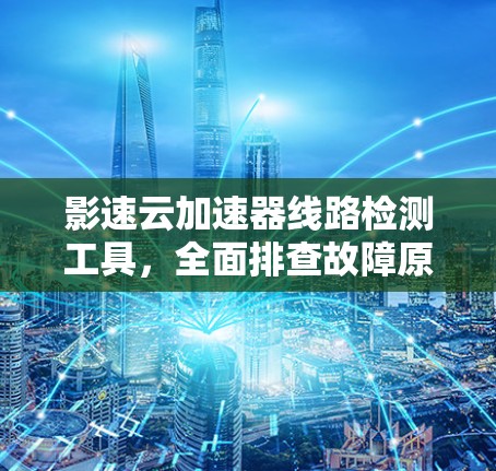 影速云加速器线路检测工具，全面排查故障原因