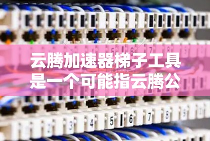 云腾加速器梯子工具是一个可能指云腾公司或平台中的一种加速工具，用于加速文件上传、数据处理或云服务传输。以下是对该工具的详细分析和使用方法