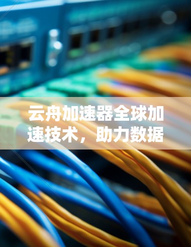 云舟加速器全球加速技术，助力数据传输的现代化