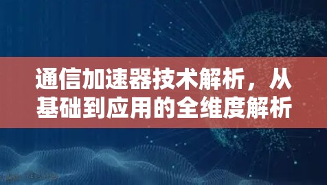 通信加速器技术解析，从基础到应用的全维度解析