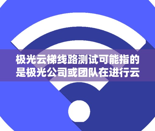 极光云梯线路测试可能指的是极光公司或团队在进行云梯线路测试方面的业务服务。云梯通常指的是用于云服务或云基础设施的设备或系统，用于连接云服务节点或进行云梯数据分析