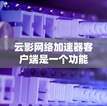 云影网络加速器客户端是一个功能丰富的工具，主要支持自动解压、自动解码和自动播放视频，同时提供自动上传到云存储的服务。以下是其主要功能和可能的使用挑战及其解决方案