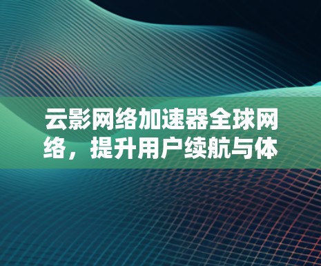 云影网络加速器全球网络，提升用户续航与体验
