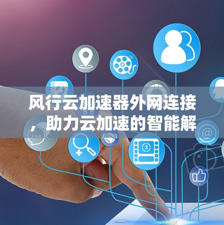 风行云加速器外网连接，助力云加速的智能解决方案