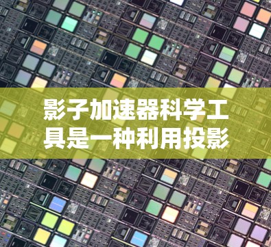 影子加速器科学工具是一种利用投影技术和光学原理来加速某种现象或信息传播的高科技设备。它通过投影技术模拟或观察物体的影子，利用光线或特殊材料加速其传播速度。以下是该工具的详细介绍