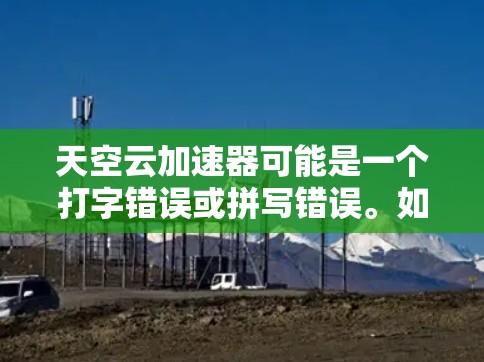 天空云加速器可能是一个打字错误或拼写错误。如果你指的是云加速器这个词，可以理解为一种用于加速电脑或提升性能的软件。常见的云加速器软件包括