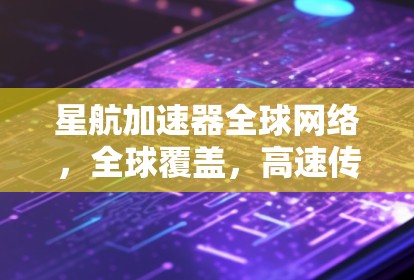 星航加速器全球网络，全球覆盖，高速传输，低功耗，安全可靠