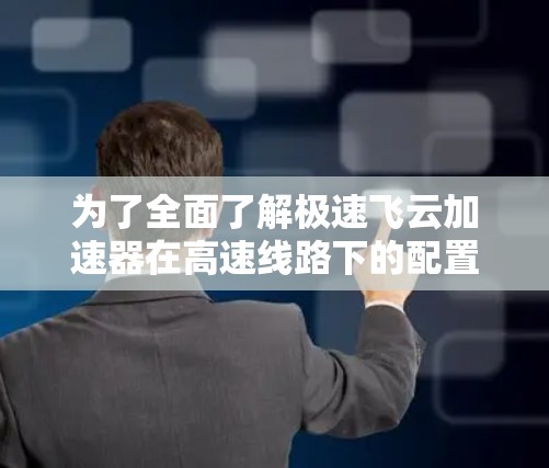 为了全面了解极速飞云加速器在高速线路下的配置情况，可以按照以下步骤进行